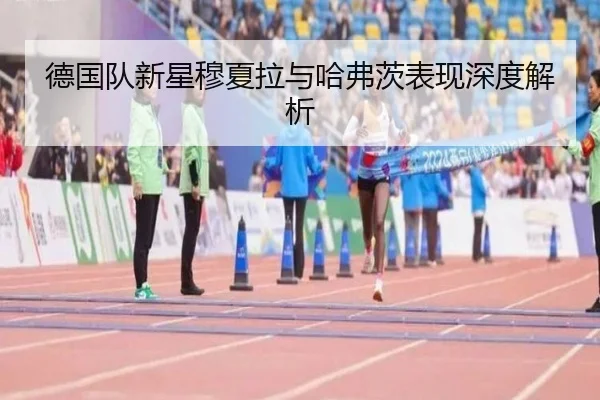 德国队新星穆夏拉与哈弗茨表现深度解析 - Haomen